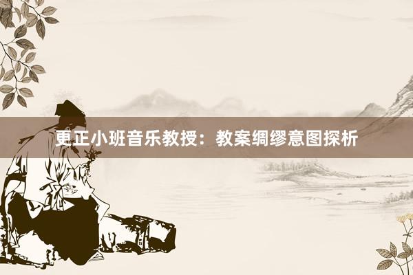 更正小班音乐教授：教案绸缪意图探析