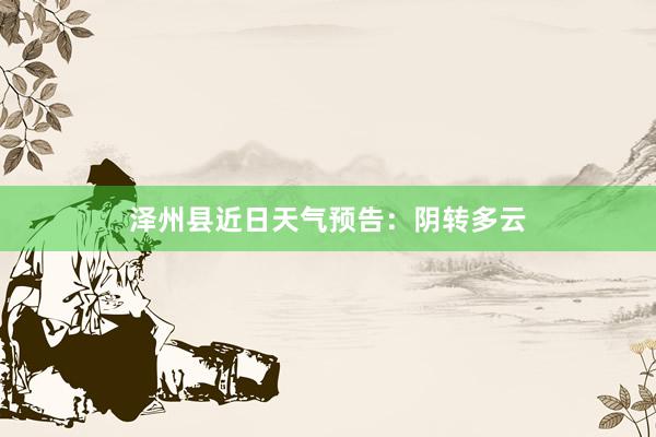 泽州县近日天气预告：阴转多云