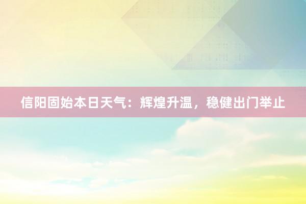 信阳固始本日天气：辉煌升温，稳健出门举止